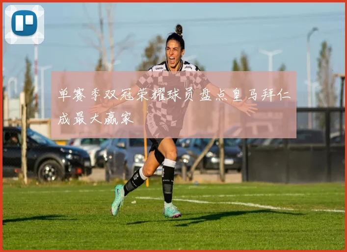 单赛季双冠荣耀球员盘点皇马拜仁成最大赢家