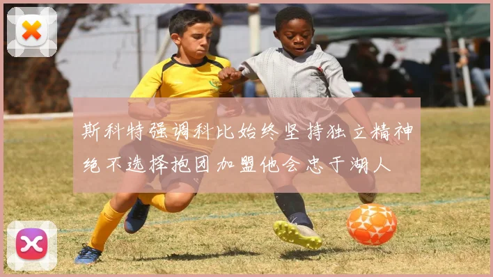 斯科特强调科比始终坚持独立精神绝不选择抱团加盟他会忠于湖人