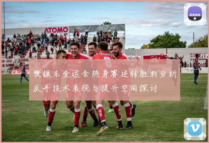 樊振东全运会热身赛逆转胜利分析反手技术表现与提升空间探讨