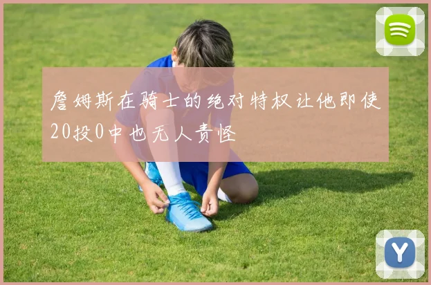 詹姆斯在骑士的绝对特权让他即使20投0中也无人责怪