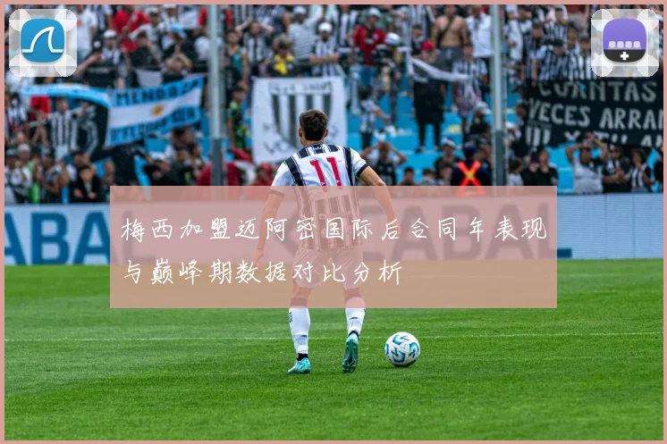 梅西加盟迈阿密国际后合同年表现与巅峰期数据对比分析