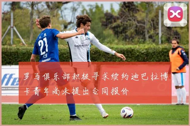 罗马俱乐部积极寻求续约迪巴拉博卡青年尚未提出合同报价
