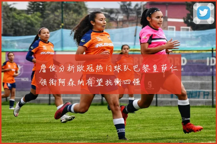 詹俊分析欧冠热门球队巴黎皇萨仁领衔阿森纳有望抗衡四强