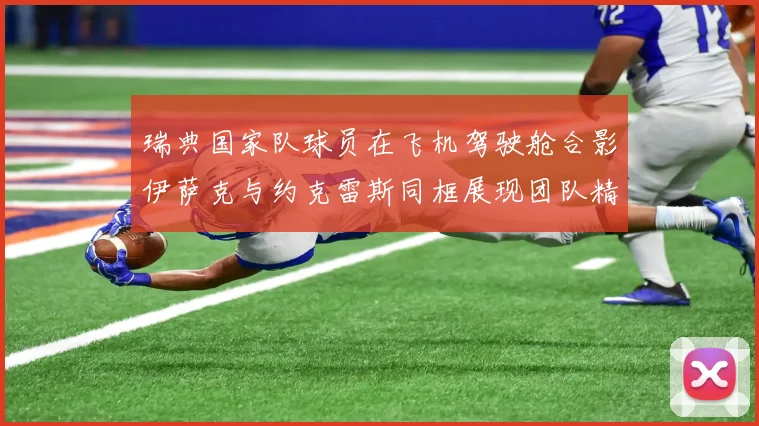 瑞典国家队球员在飞机驾驶舱合影伊萨克与约克雷斯同框展现团队精神