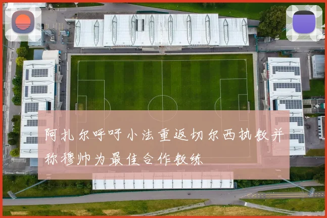 阿扎尔呼吁小法重返切尔西执教并称穆帅为最佳合作教练