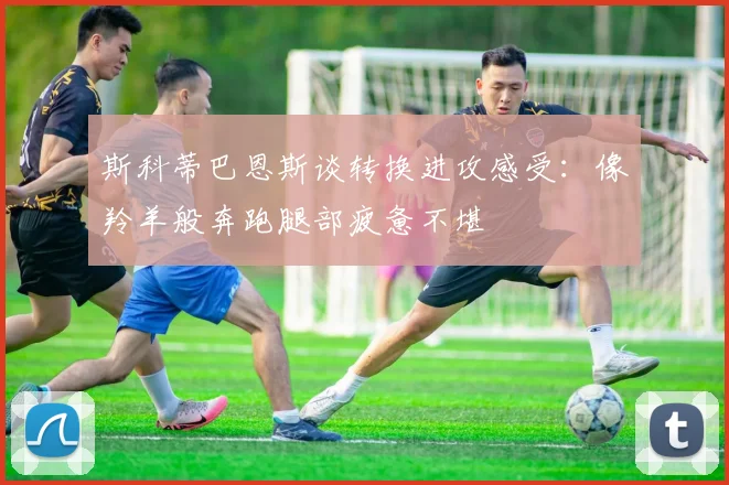 斯科蒂巴恩斯谈转换进攻感受：像羚羊般奔跑腿部疲惫不堪
