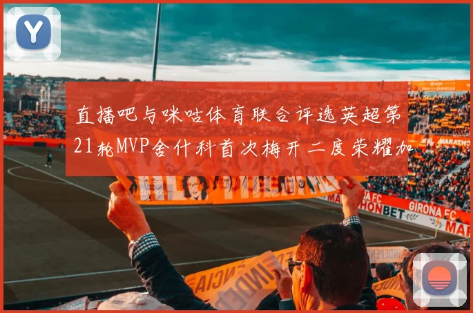 直播吧与咪咕体育联合评选英超第21轮MVP舍什科首次梅开二度荣耀加冕