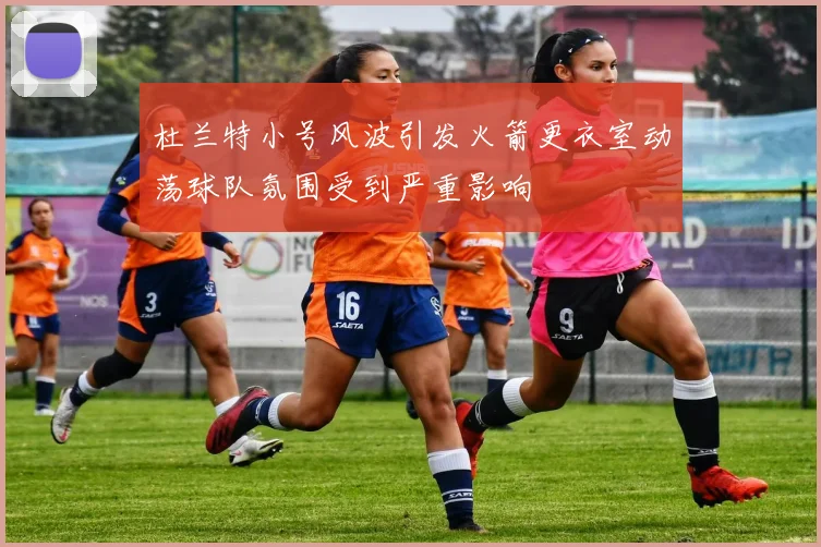 杜兰特小号风波引发火箭更衣室动荡球队氛围受到严重影响