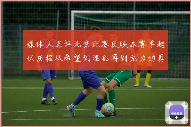 媒体人点评北京比赛反映本赛季起伏历程从希望到混乱再到无力的真实写照