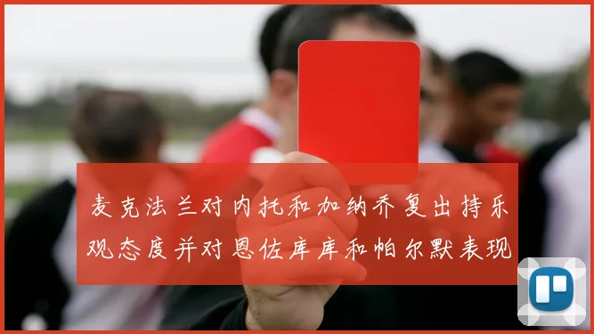 麦克法兰对内托和加纳乔复出持乐观态度并对恩佐库库和帕尔默表现表示满意