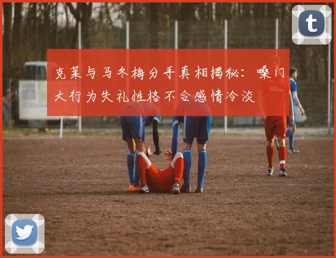 克莱与马冬梅分手真相揭秘：嗓门大行为失礼性格不合感情冷淡
