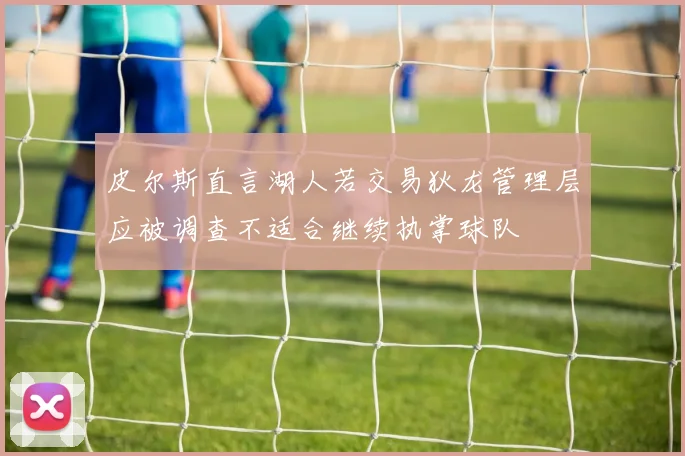 皮尔斯直言湖人若交易狄龙管理层应被调查不适合继续执掌球队