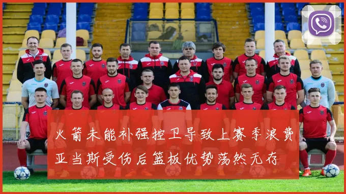 火箭未能补强控卫导致上赛季浪费亚当斯受伤后篮板优势荡然无存