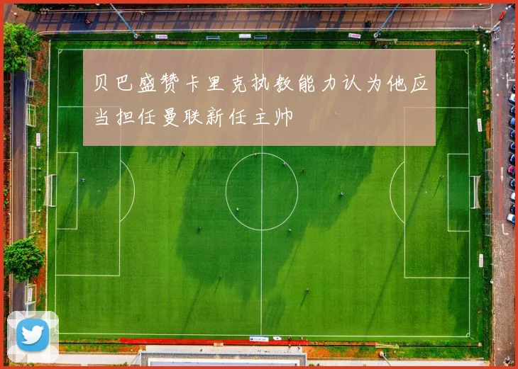 贝巴盛赞卡里克执教能力认为他应当担任曼联新任主帅