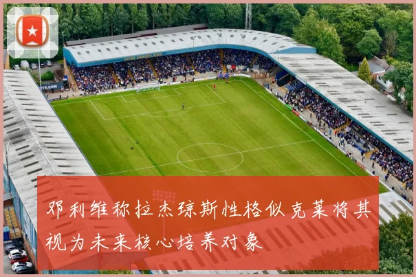 邓利维称拉杰琼斯性格似克莱将其视为未来核心培养对象