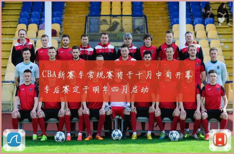 CBA新赛季常规赛将于十月中旬开幕季后赛定于明年四月启动