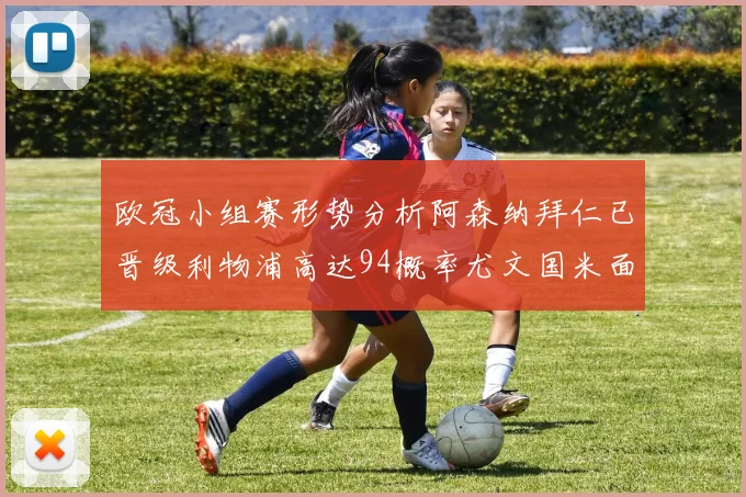 欧冠小组赛形势分析阿森纳拜仁已晋级利物浦高达94概率尤文国米面临挑战