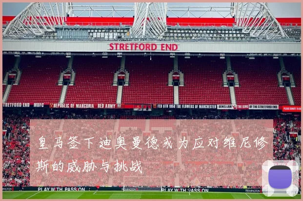 皇马签下迪奥曼德或为应对维尼修斯的威胁与挑战