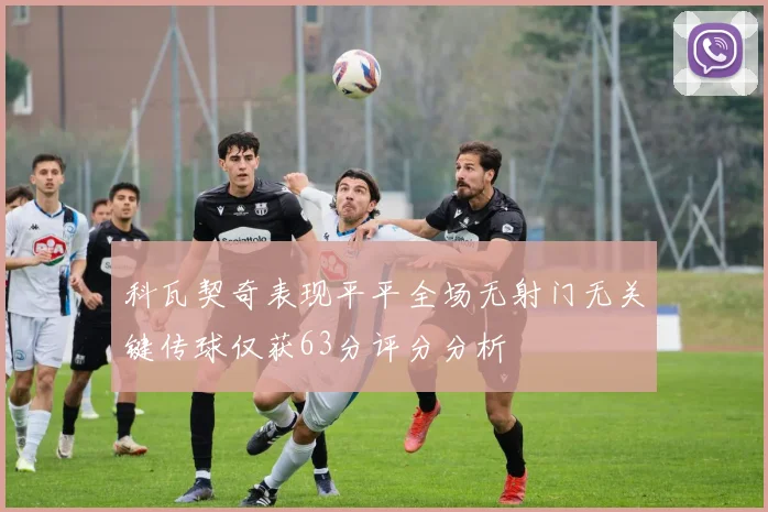 科瓦契奇表现平平全场无射门无关键传球仅获63分评分分析