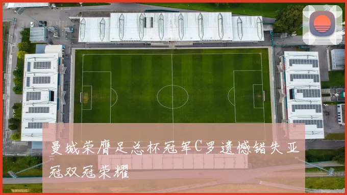 曼城荣膺足总杯冠军C罗遗憾错失亚冠双冠荣耀