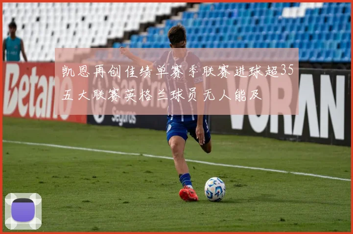 凯恩再创佳绩单赛季联赛进球超35五大联赛英格兰球员无人能及